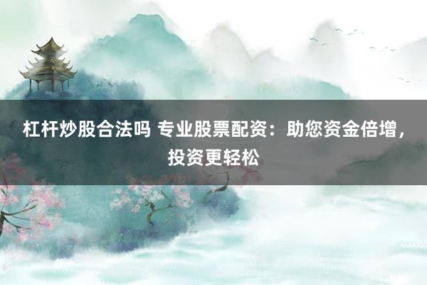 杠杆炒股合法吗 专业股票配资：助您资金倍增，投资更轻松