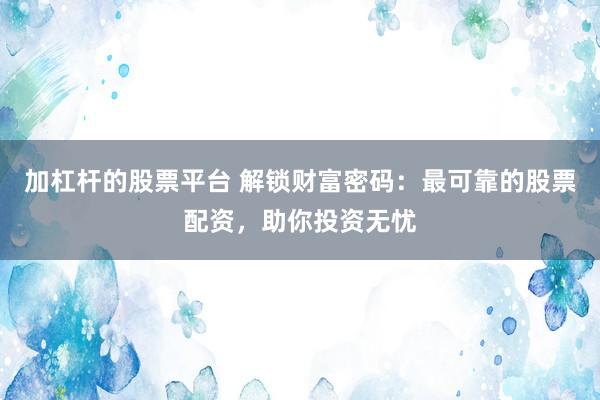 加杠杆的股票平台 解锁财富密码：最可靠的股票配资，助你投资无忧