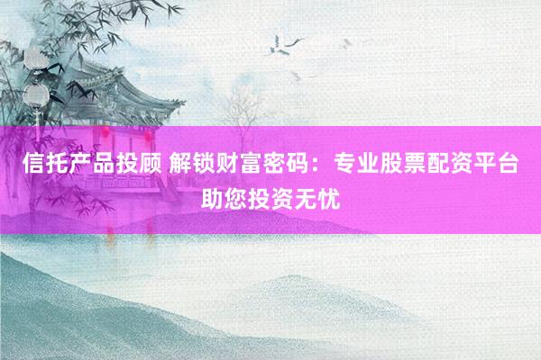 信托产品投顾 解锁财富密码：专业股票配资平台助您投资无忧