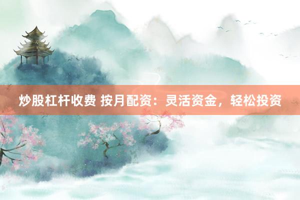 炒股杠杆收费 按月配资：灵活资金，轻松投资