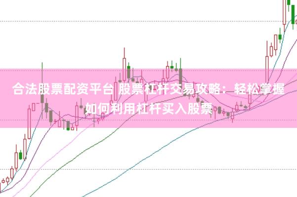 合法股票配资平台 股票杠杆交易攻略：轻松掌握如何利用杠杆买入股票