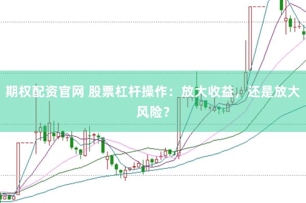 期权配资官网 股票杠杆操作：放大收益，还是放大风险？