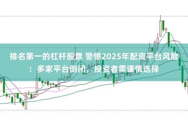 排名第一的杠杆股票 警惕2025年配资平台风险：多家平台倒闭，投资者需谨慎选择