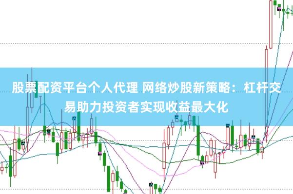 股票配资平台个人代理 网络炒股新策略：杠杆交易助力投资者实现收益最大化
