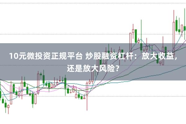 10元微投资正规平台 炒股融资杠杆：放大收益，还是放大风险？