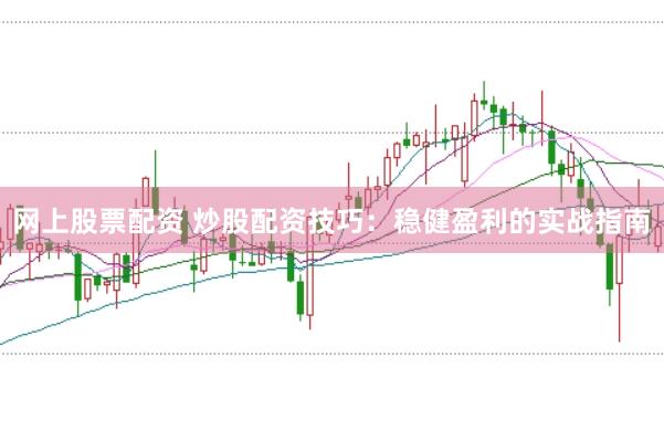 网上股票配资 炒股配资技巧：稳健盈利的实战指南