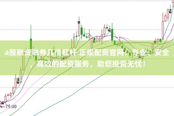 a股融资融券几倍杠杆 正规配资官网：专业、安全、高效的配资服务，助您投资无忧！
