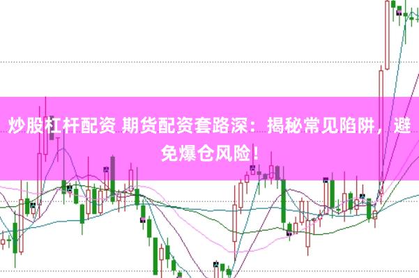 炒股杠杆配资 期货配资套路深：揭秘常见陷阱，避免爆仓风险！