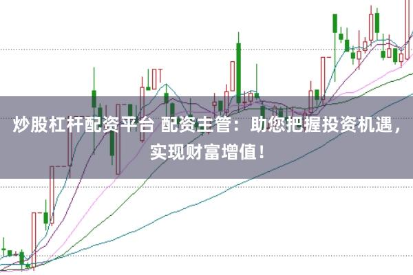 炒股杠杆配资平台 配资主管：助您把握投资机遇，实现财富增值！