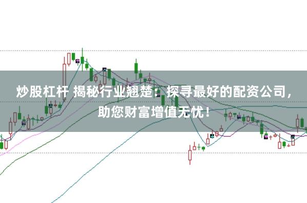 炒股杠杆 揭秘行业翘楚：探寻最好的配资公司，助您财富增值无忧！