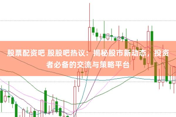 股票配资吧 股股吧热议：揭秘股市新动态，投资者必备的交流与策略平台