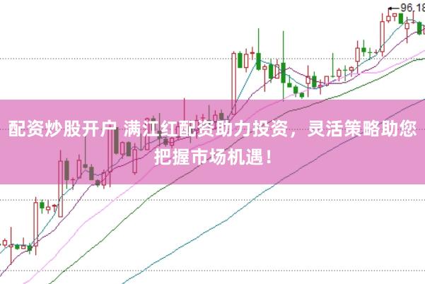 配资炒股开户 满江红配资助力投资，灵活策略助您把握市场机遇！
