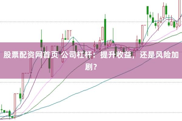 股票配资网首页 公司杠杆：提升收益，还是风险加剧？