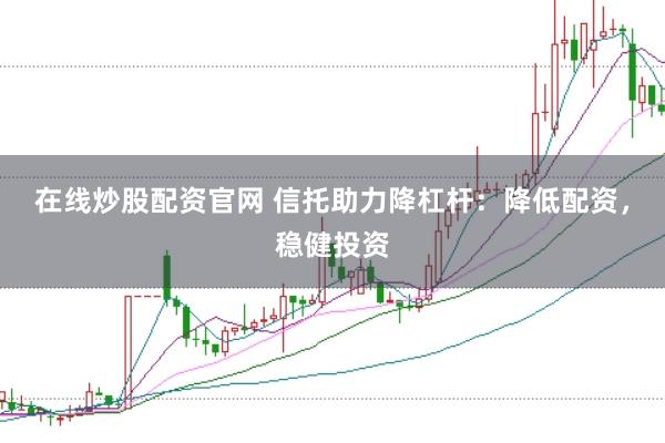 在线炒股配资官网 信托助力降杠杆：降低配资，稳健投资