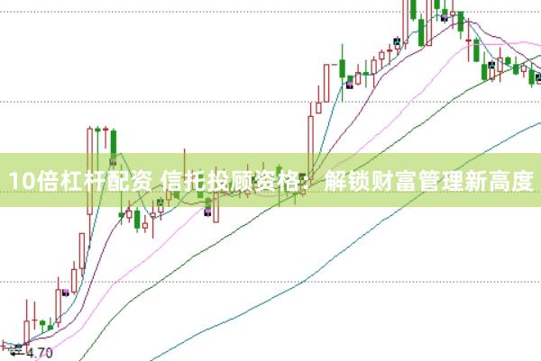 10倍杠杆配资 信托投顾资格：解锁财富管理新高度