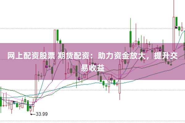 网上配资股票 期货配资：助力资金放大，提升交易收益