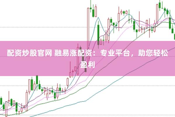 配资炒股官网 融易涨配资：专业平台，助您轻松盈利