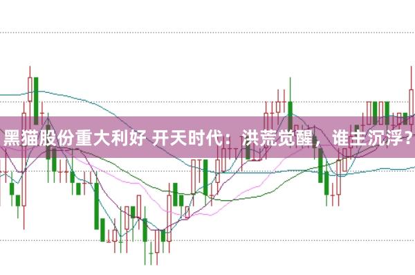 黑猫股份重大利好 开天时代：洪荒觉醒，谁主沉浮？