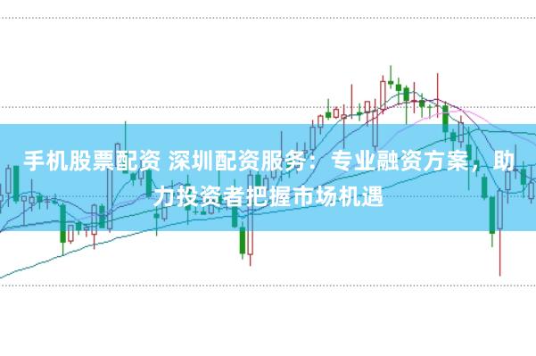 手机股票配资 深圳配资服务：专业融资方案，助力投资者把握市场机遇
