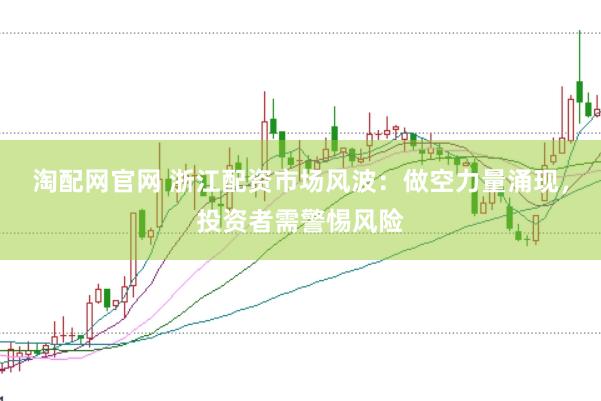 淘配网官网 浙江配资市场风波：做空力量涌现，投资者需警惕风险