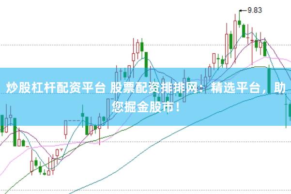 炒股杠杆配资平台 股票配资排排网：精选平台，助您掘金股市！