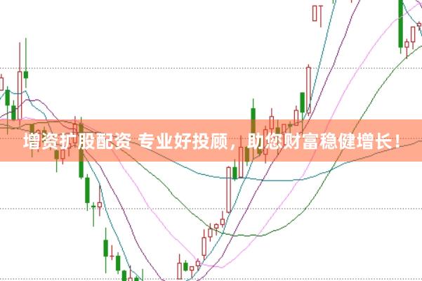 增资扩股配资 专业好投顾，助您财富稳健增长！
