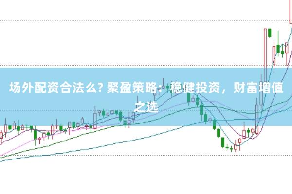 场外配资合法么? 聚盈策略：稳健投资，财富增值之选