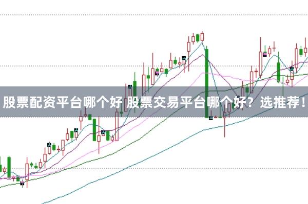 股票配资平台哪个好 股票交易平台哪个好？选推荐！