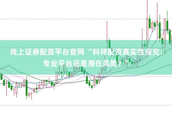 线上证券配资平台官网 “科祥配资真实性探究：专业平台还是潜在风险？”