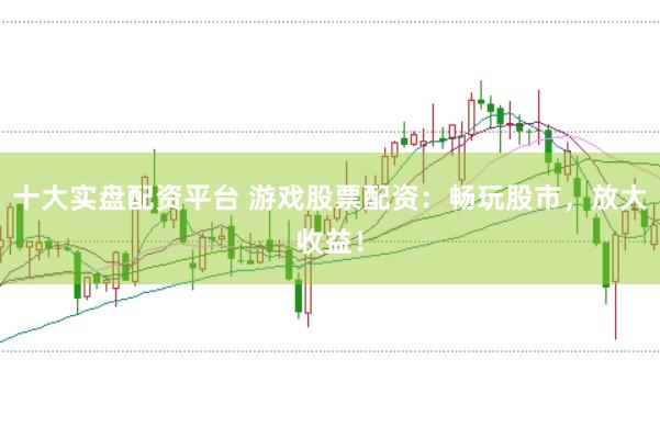 十大实盘配资平台 游戏股票配资：畅玩股市，放大收益！