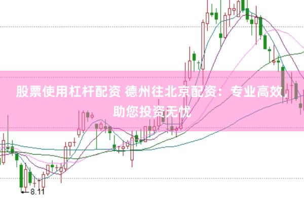 股票使用杠杆配资 德州往北京配资：专业高效，助您投资无忧
