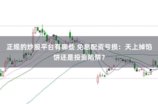 正规的炒股平台有哪些 免息配资亏损：天上掉馅饼还是投资陷阱？