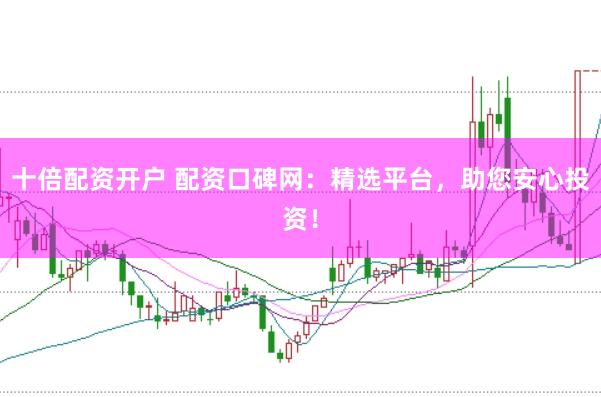 十倍配资开户 配资口碑网：精选平台，助您安心投资！