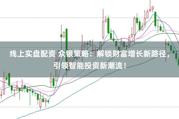 线上实盘配资 众银策略：解锁财富增长新路径，引领智能投资新潮流！