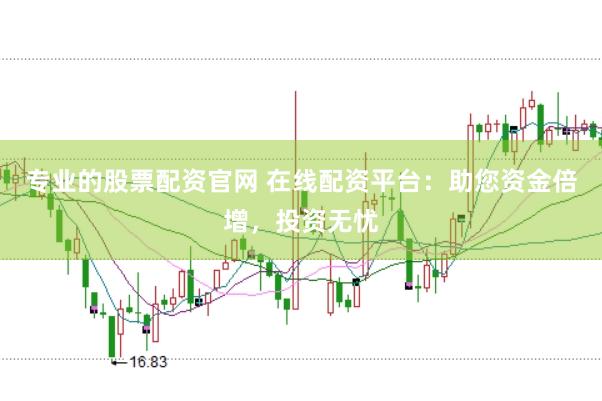 专业的股票配资官网 在线配资平台：助您资金倍增，投资无忧