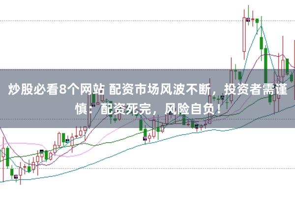 炒股必看8个网站 配资市场风波不断，投资者需谨慎：配资死完，风险自负！