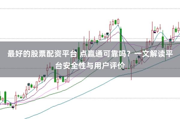 最好的股票配资平台 点嬴通可靠吗？一文解读平台安全性与用户评价