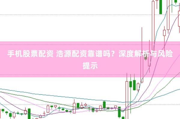 手机股票配资 浩源配资靠谱吗？深度解析与风险提示