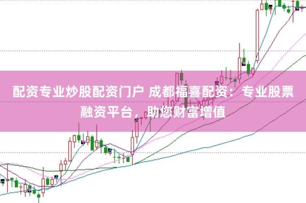配资专业炒股配资门户 成都福喜配资：专业股票融资平台，助您财富增值