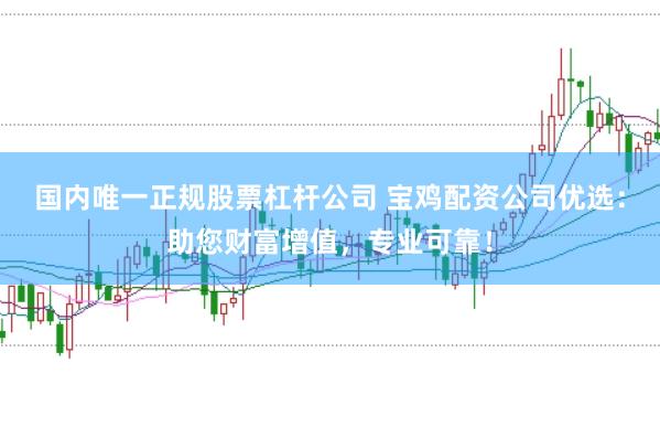 国内唯一正规股票杠杆公司 宝鸡配资公司优选：助您财富增值，专业可靠！