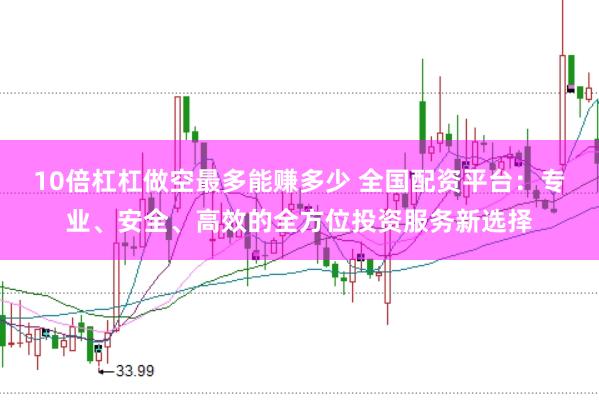 10倍杠杠做空最多能赚多少 全国配资平台：专业、安全、高效的全方位投资服务新选择