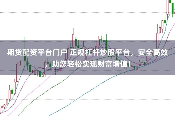 期货配资平台门户 正规杠杆炒股平台，安全高效，助您轻松实现财富增值！