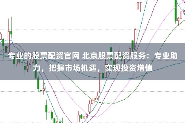 专业的股票配资官网 北京股票配资服务：专业助力，把握市场机遇，实现投资增值