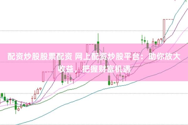 配资炒股股票配资 网上配资炒股平台：助你放大收益，把握财富机遇