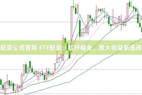 配资公司官网 ETF配资：杠杆掘金，放大收益新选择