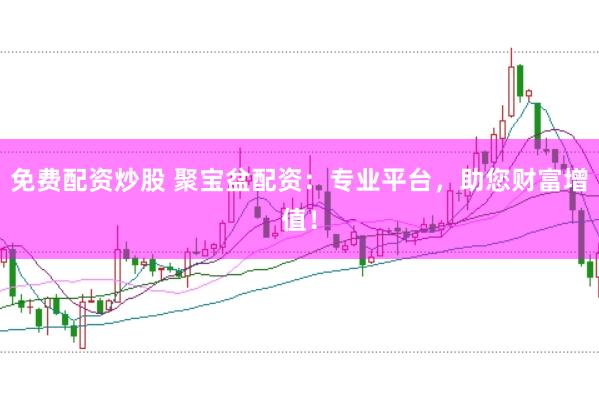 免费配资炒股 聚宝盆配资：专业平台，助您财富增值！
