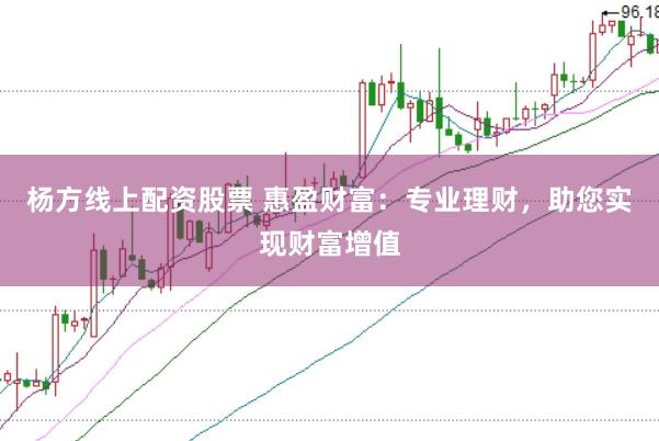 杨方线上配资股票 惠盈财富：专业理财，助您实现财富增值