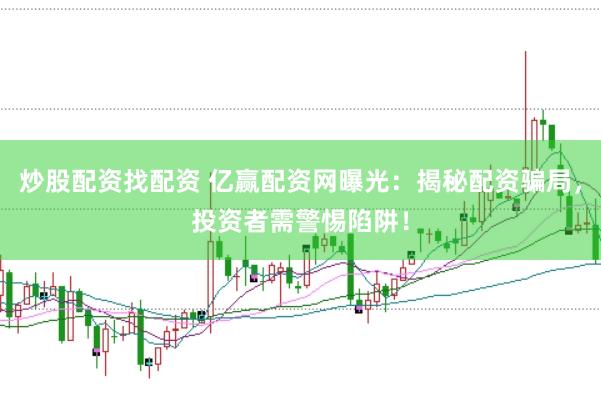 炒股配资找配资 亿赢配资网曝光：揭秘配资骗局，投资者需警惕陷阱！