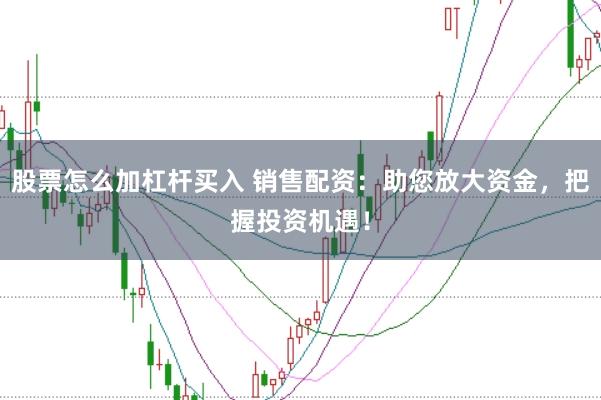 股票怎么加杠杆买入 销售配资：助您放大资金，把握投资机遇！