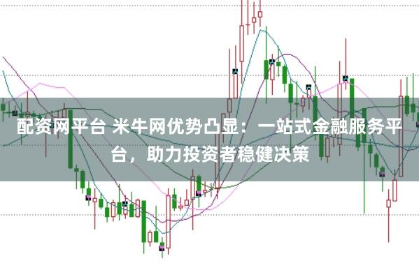 配资网平台 米牛网优势凸显：一站式金融服务平台，助力投资者稳健决策